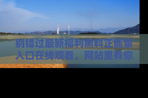 别错过最新福利黑料正能量入口在线观看,网站里有你想看的所有秘密!