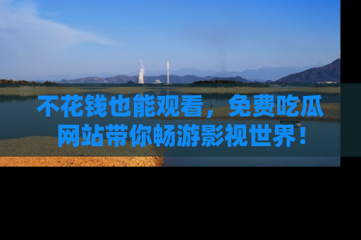 不花钱也能观看,免费吃瓜网站带你畅游影视世界!