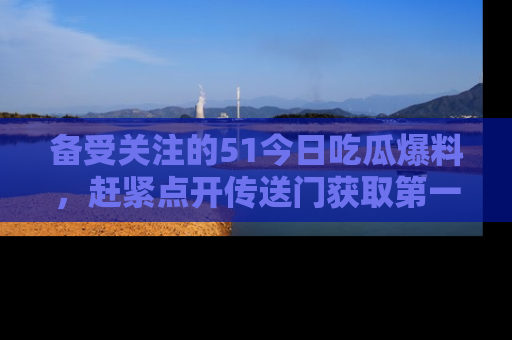 备受关注的51今日吃瓜爆料,赶紧点开传送门获取第一手消息!