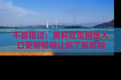 不容错过：黑料吃瓜网址入口更新视频让你了解真相