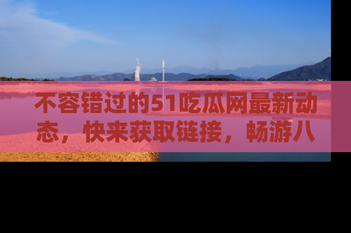 不容错过的51吃瓜网最新动态，快来获取链接，畅游八卦世界！