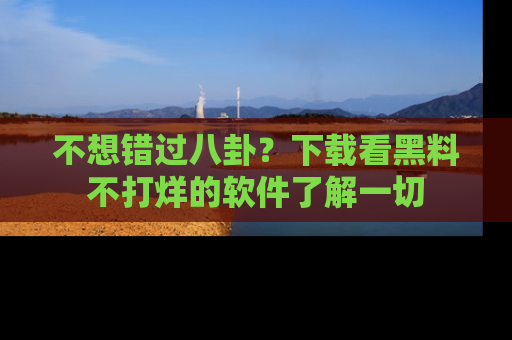 不想错过八卦？下载看黑料不打烊的软件了解一切