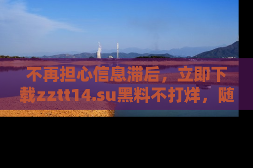 不再担心信息滞后,立即下载zztt14.su黑料不打烊,随时获取新鲜黑料!