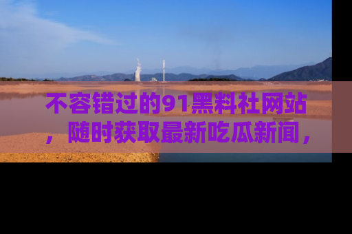 不容错过的91黑料社网站，随时获取最新吃瓜新闻，留意91黑料社的动态更新！