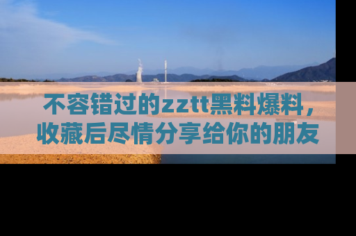 不容错过的zztt黑料爆料，收藏后尽情分享给你的朋友