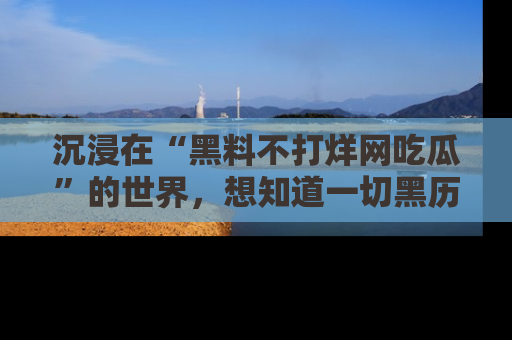 沉浸在“黑料不打烊网吃瓜”的世界,想知道一切黑历史与内幕信息的网站!