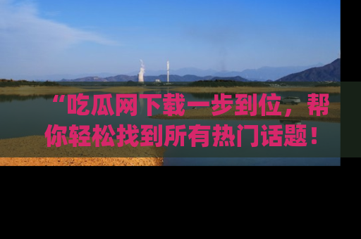 “吃瓜网下载一步到位，帮你轻松找到所有热门话题！”网址：www.chiguaw.com