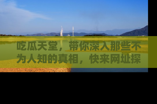 吃瓜天堂,带你深入那些不为人知的真相,快来网址探索吧!