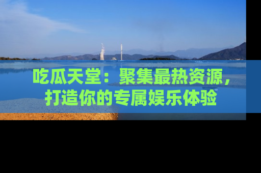 吃瓜天堂:聚集最热资源,打造你的专属娱乐体验
