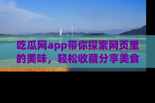 吃瓜网app带你探索网页里的美味,轻松收藏分享美食秘笈