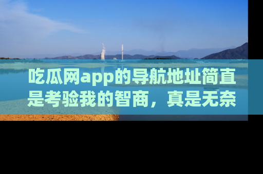 吃瓜网app的导航地址简直是考验我的智商,真是无奈!