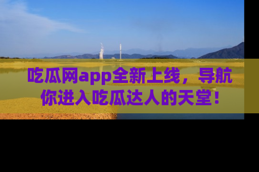 吃瓜网app全新上线,导航你进入吃瓜达人的天堂!