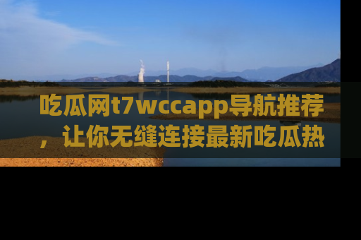 吃瓜网t7wccapp导航推荐，让你无缝连接最新吃瓜热点内容！