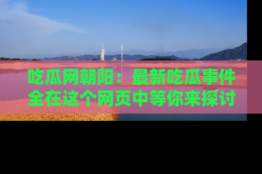 吃瓜网朝阳：最新吃瓜事件全在这个网页中等你来探讨！