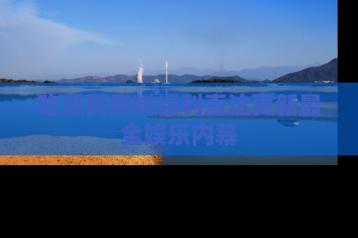 吃瓜网黑料福利直达更新最全娱乐内幕