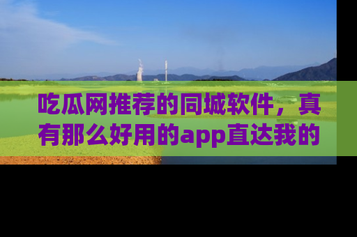 吃瓜网推荐的同城软件，真有那么好用的app直达我的心吗？