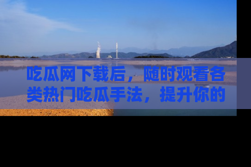 吃瓜网下载后，随时观看各类热门吃瓜手法，提升你的社交技能！