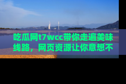 吃瓜网t7wcc带你走遍美味线路,网页资源让你意想不到!