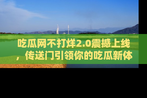 吃瓜网不打烊2.0震撼上线，传送门引领你的吃瓜新体验