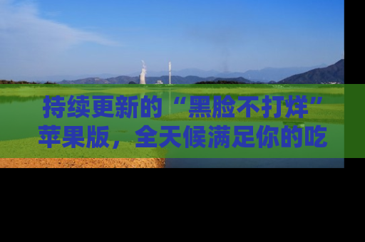 持续更新的“黑脸不打烊”苹果版，全天候满足你的吃瓜需求！