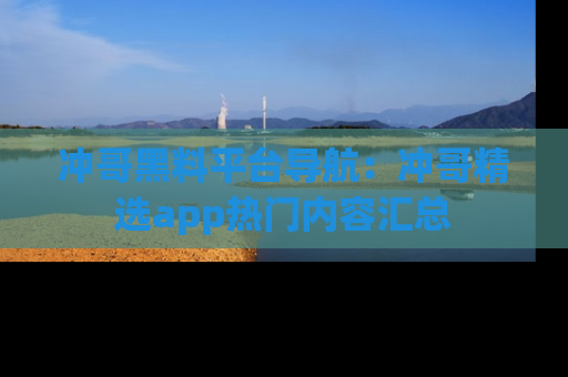 冲哥黑料平台导航：冲哥精选app热门内容汇总