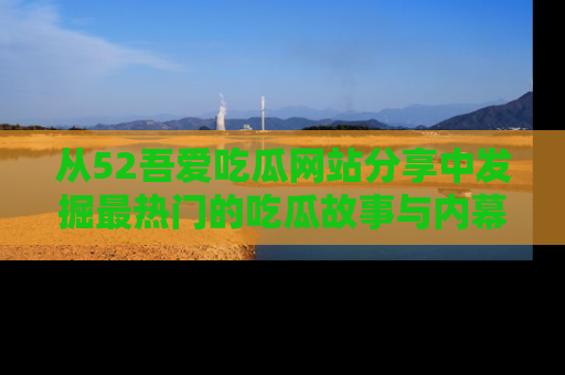 从52吾爱吃瓜网站分享中发掘最热门的吃瓜故事与内幕