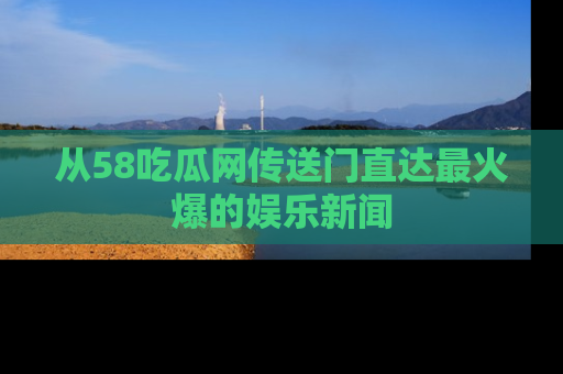 从58吃瓜网传送门直达最火爆的娱乐新闻