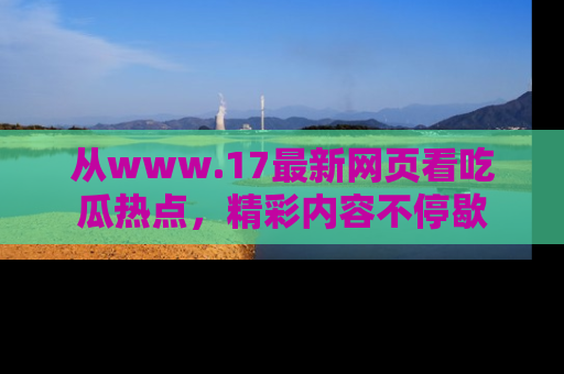 从www.17最新网页看吃瓜热点，精彩内容不停歇