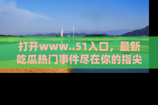 打开www..51入口，最新吃瓜热门事件尽在你的指尖，马上来看看！