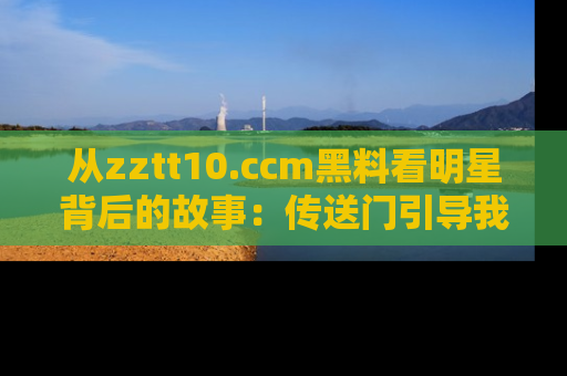 从zztt10.ccm黑料看明星背后的故事：传送门引导我们探索真相！