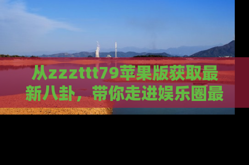 从zzzttt79苹果版获取最新八卦，带你走进娱乐圈最热内幕！