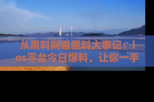 从黑料网看黑料大事记：ios平台今日爆料，让你一手掌握八卦内幕
