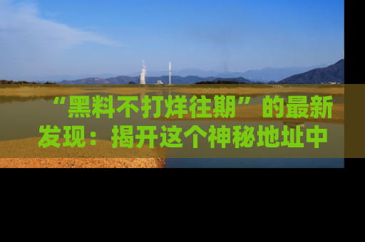 “黑料不打烊往期”的最新发现：揭开这个神秘地址中的爆笑黑料面纱