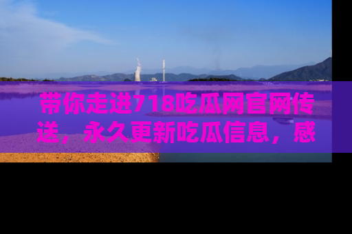带你走进718吃瓜网官网传送，永久更新吃瓜信息，感受娱乐圈的风云变幻！