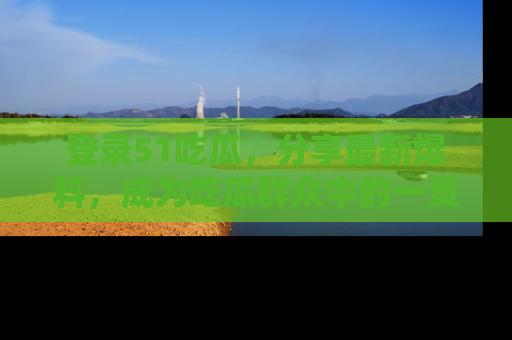 登录51吃瓜，分享最新爆料，成为吃瓜群众中的一员！