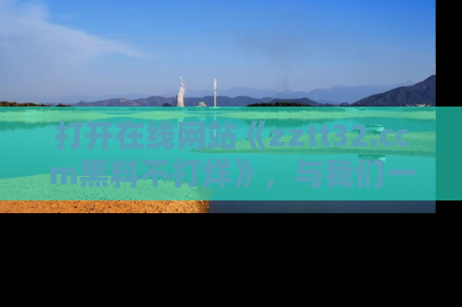打开在线网站《zztt32.ccm黑料不打烊》，与我们一起揭露那些鲜为人知的黑料与明星秘密！