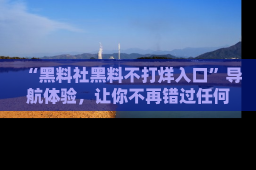 “黑料社黑料不打烊入口”导航体验，让你不再错过任何精彩黑料