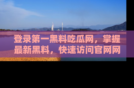 登录第一黑料吃瓜网，掌握最新黑料，快速访问官网网址体验。