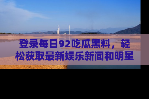 登录每日92吃瓜黑料，轻松获取最新娱乐新闻和明星炒作背后的真相