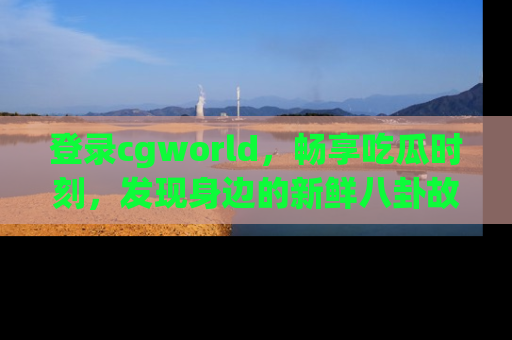 登录cgworld，畅享吃瓜时刻，发现身边的新鲜八卦故事
