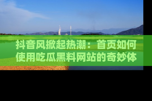 抖音风掀起热潮：首页如何使用吃瓜黑料网站的奇妙体验