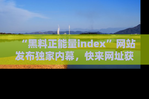 “黑料正能量index”网站发布独家内幕，快来网址获取精彩内容吧！
