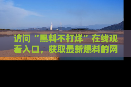 访问“黑料不打烊”在线观看入口，获取最新爆料的网址！