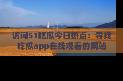 访问51吃瓜今日热点：寻找吃瓜app在线观看的网站