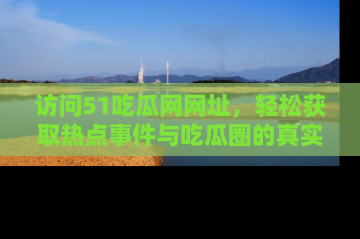 访问51吃瓜网网址，轻松获取热点事件与吃瓜圈的真实地址