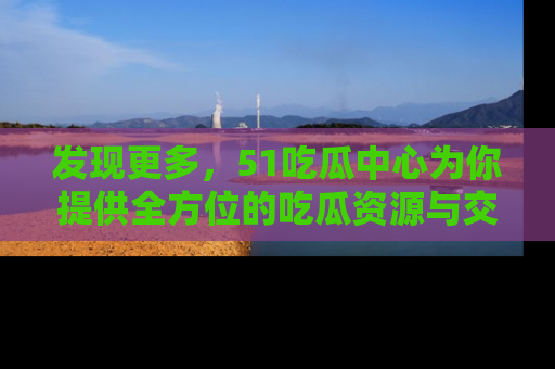 发现更多，51吃瓜中心为你提供全方位的吃瓜资源与交流平台