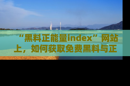 “黑料正能量index”网站上，如何获取免费黑料与正能量资讯？