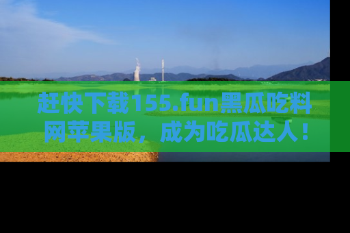 赶快下载155.fun黑瓜吃料网苹果版，成为吃瓜达人！
