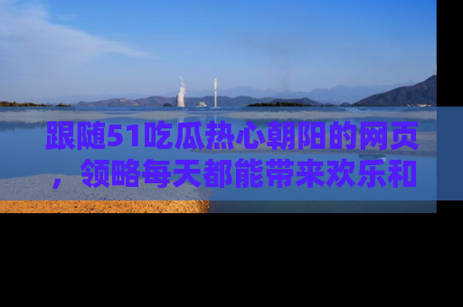 跟随51吃瓜热心朝阳的网页，领略每天都能带来欢乐和惊喜的小资讯！