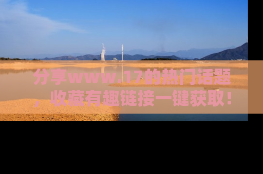 分享www.17的热门话题，收藏有趣链接一键获取！